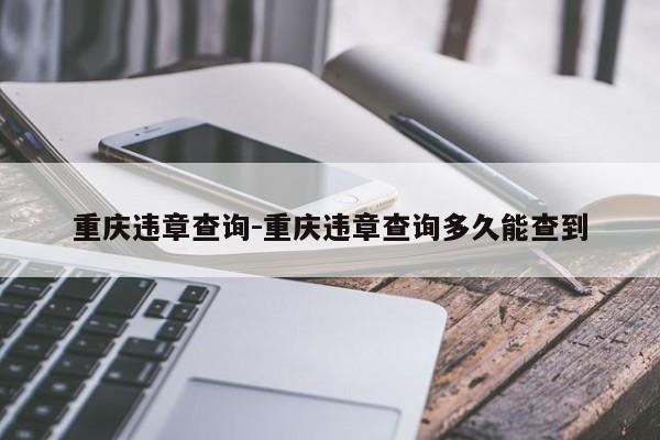 重庆违章查询-重庆违章查询多久能查到