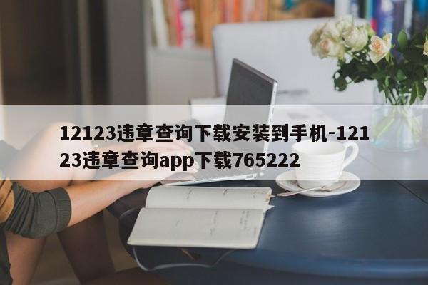 12123违章查询下载安装到手机-12123违章查询app下载765222