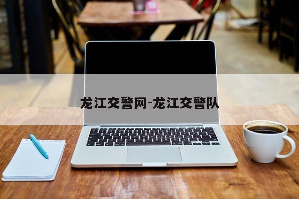 龙江交警网-龙江交警队