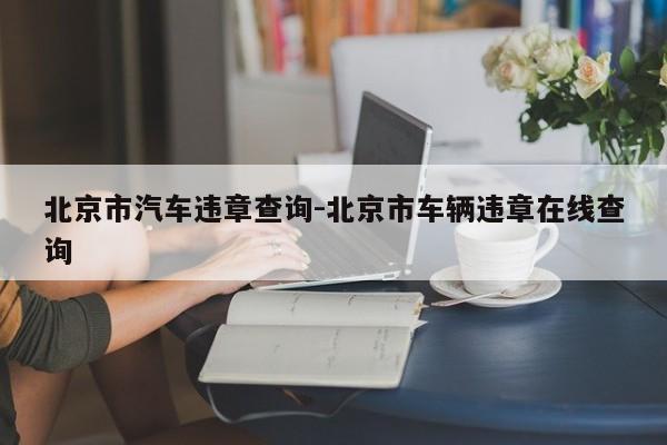北京市汽车违章查询-北京市车辆违章在线查询
