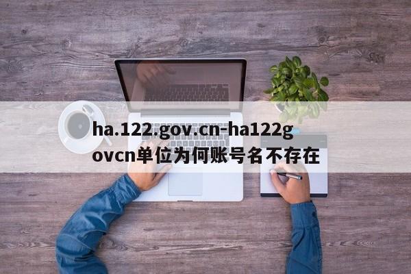 ha.122.gov.cn-ha122govcn单位为何账号名不存在