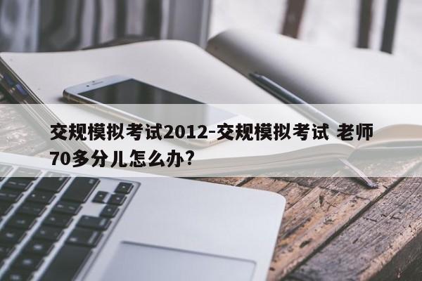 交规模拟考试2012-交规模拟考试 老师70多分儿怎么办?