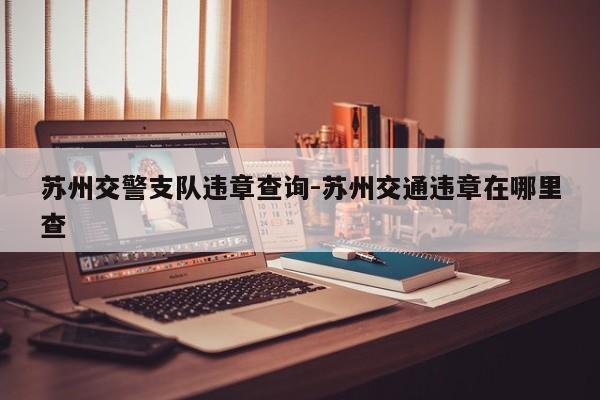 苏州交警支队违章查询-苏州交通违章在哪里查