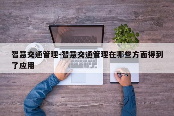智慧交通管理-智慧交通管理在哪些方面得到了应用