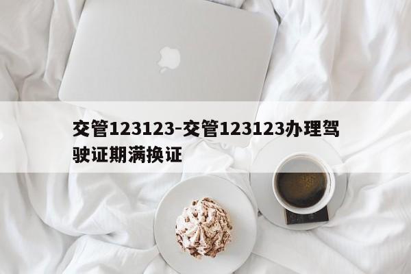 交管123123-交管123123办理驾驶证期满换证