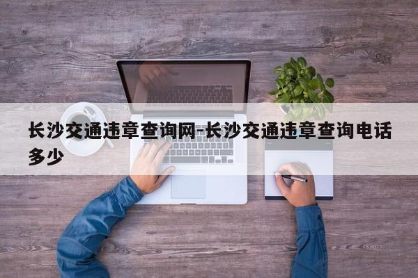 长沙交通违章查询网-长沙交通违章查询电话多少