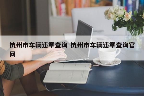 杭州市车辆违章查询-杭州市车辆违章查询官网