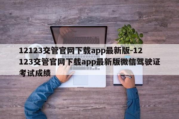 12123交管官网下载app最新版-12123交管官网下载app最新版微信驾驶证考试成绩