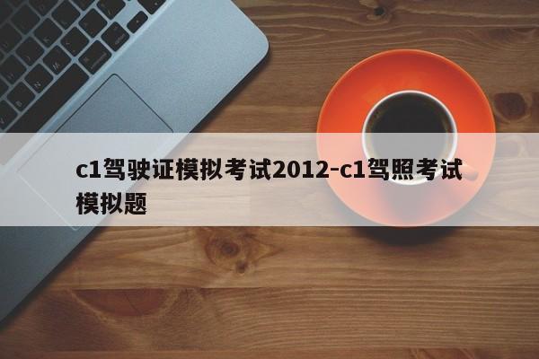c1驾驶证模拟考试2012-c1驾照考试模拟题