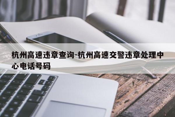 杭州高速违章查询-杭州高速交警违章处理中心电话号码