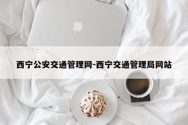 西宁公安交通管理网-西宁交通管理局网站