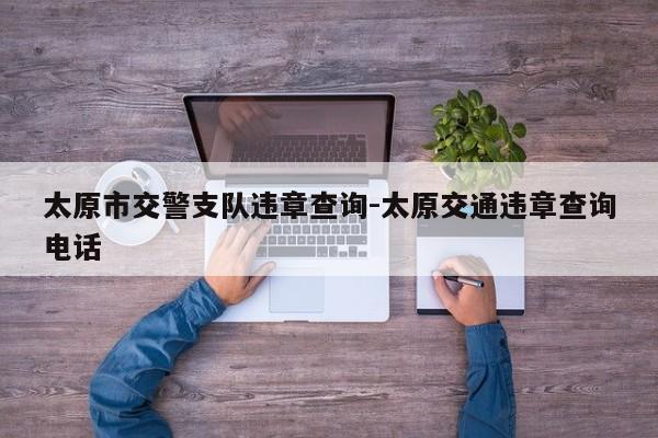 太原市交警支队违章查询-太原交通违章查询电话