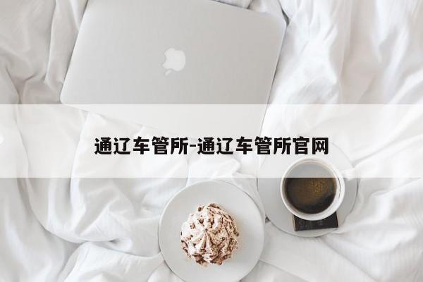 通辽车管所-通辽车管所官网