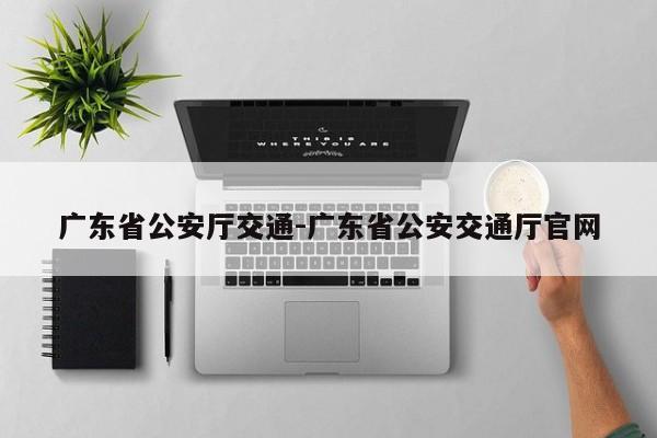 广东省公安厅交通-广东省公安交通厅官网