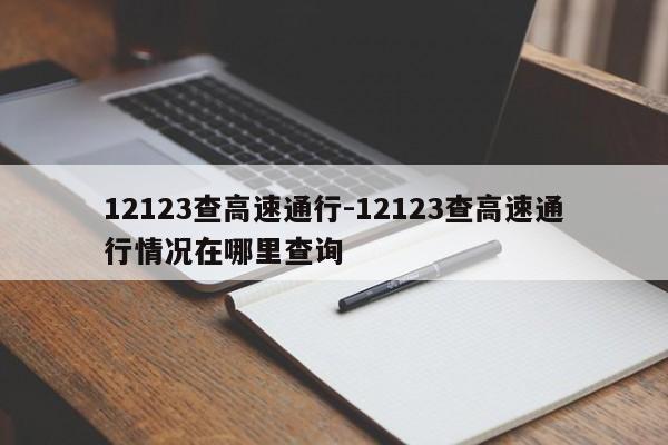 12123查高速通行-12123查高速通行情况在哪里查询