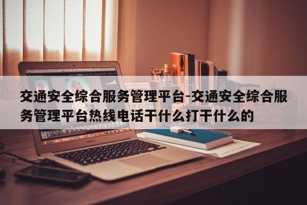 交通安全综合服务管理平台-交通安全综合服务管理平台热线电话干什么打干什么的