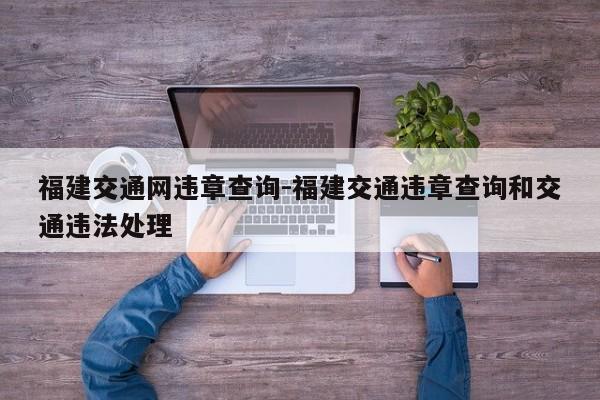 福建交通网违章查询-福建交通违章查询和交通违法处理