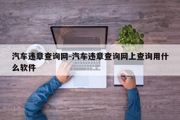 汽车违章查询网-汽车违章查询网上查询用什么软件