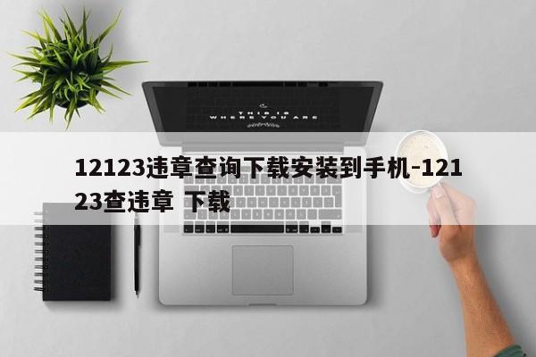 12123违章查询下载安装到手机-12123查违章 下载