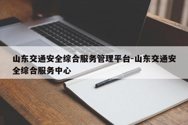 山东交通安全综合服务管理平台-山东交通安全综合服务中心