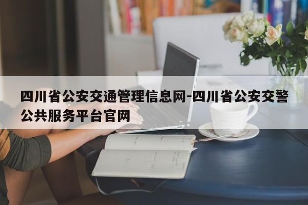 四川省公安交通管理信息网-四川省公安交警公共服务平台官网