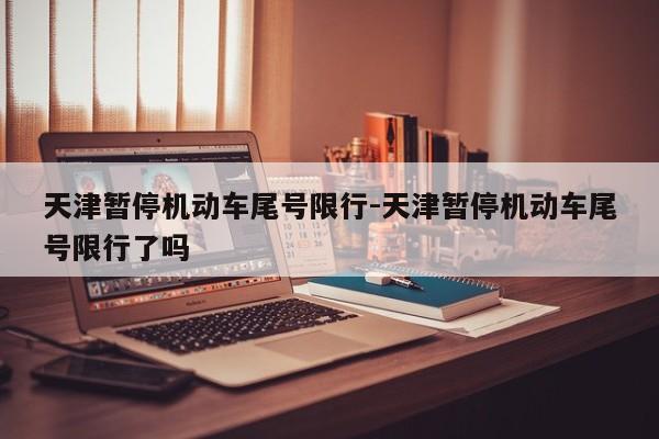 天津暂停机动车尾号限行-天津暂停机动车尾号限行了吗