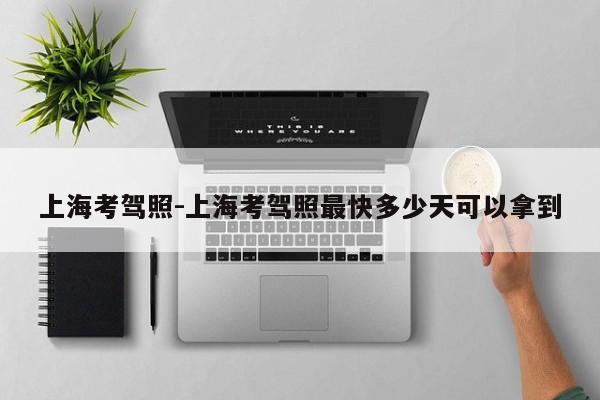上海考驾照-上海考驾照最快多少天可以拿到