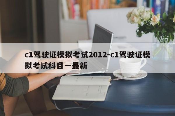 c1驾驶证模拟考试2012-c1驾驶证模拟考试科目一最新
