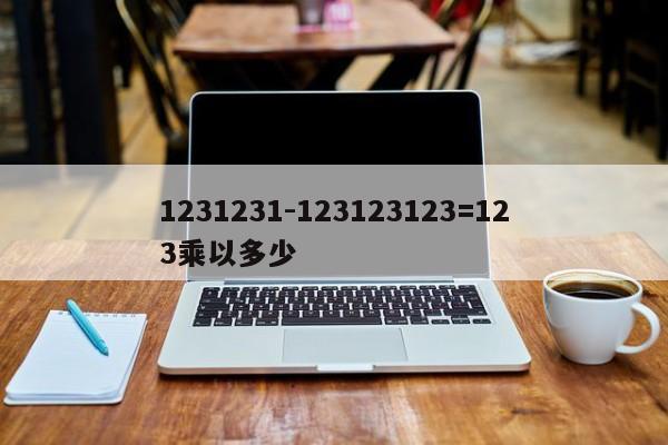 1231231-123123123=123乘以多少