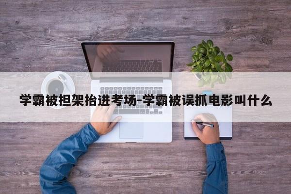 学霸被担架抬进考场-学霸被误抓电影叫什么