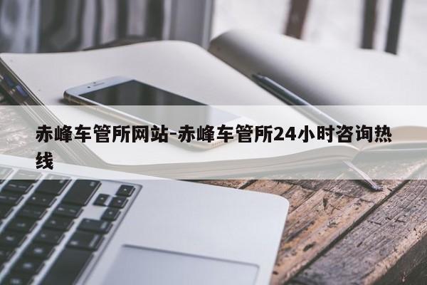 赤峰车管所网站-赤峰车管所24小时咨询热线