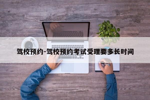 驾校预约-驾校预约考试受理要多长时间
