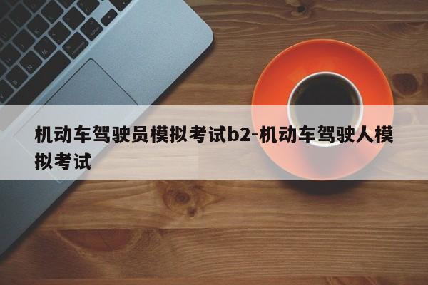 机动车驾驶员模拟考试b2-机动车驾驶人模拟考试