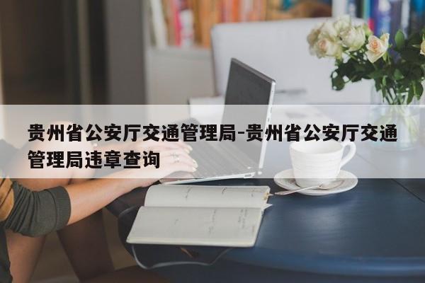 贵州省公安厅交通管理局-贵州省公安厅交通管理局违章查询