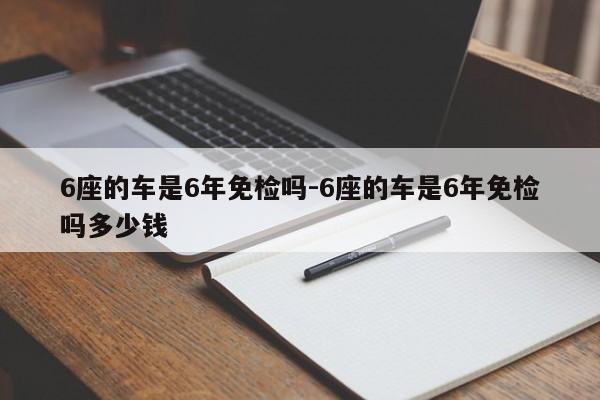 6座的车是6年免检吗-6座的车是6年免检吗多少钱