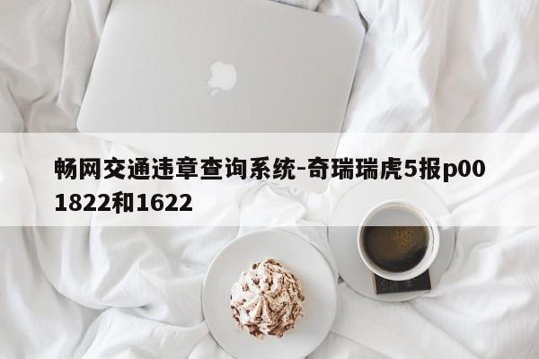 畅网交通违章查询系统-奇瑞瑞虎5报p001822和1622