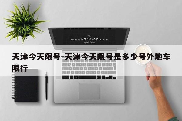 天津今天限号-天津今天限号是多少号外地车限行
