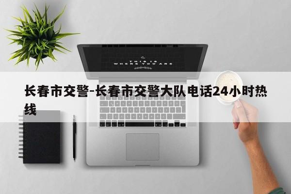 长春市交警-长春市交警大队电话24小时热线