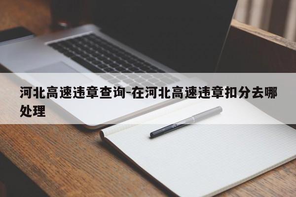 河北高速违章查询-在河北高速违章扣分去哪处理