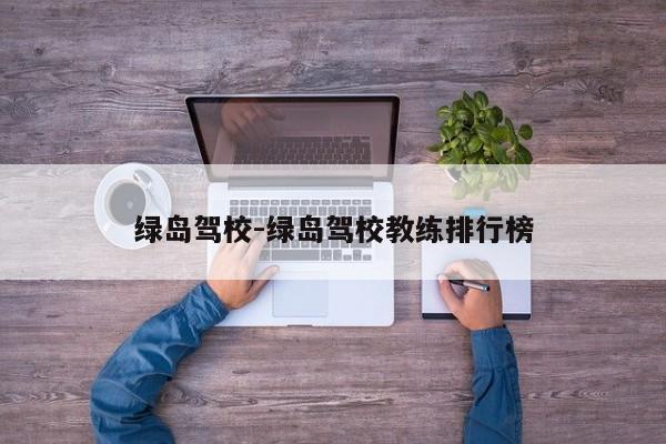 绿岛驾校-绿岛驾校教练排行榜