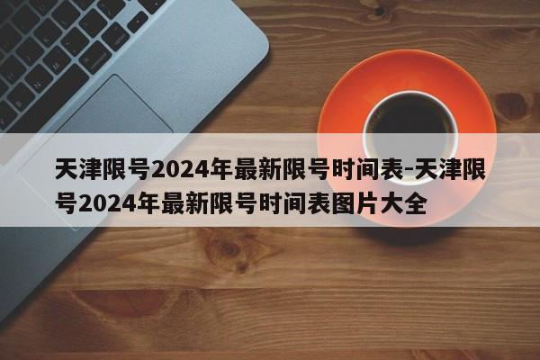 天津限号2024年最新限号时间表-天津限号2024年最新限号时间表图片大全