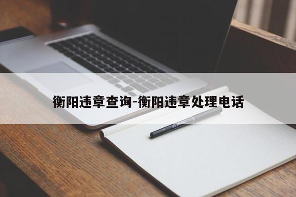 衡阳违章查询-衡阳违章处理电话