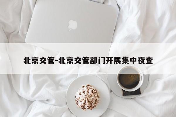 北京交管-北京交管部门开展集中夜查