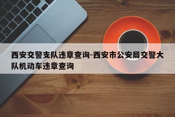 西安交警支队违章查询-西安市公安局交警大队机动车违章查询