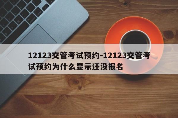 12123交管考试预约-12123交管考试预约为什么显示还没报名