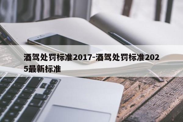 酒驾处罚标准2017-酒驾处罚标准2025最新标准
