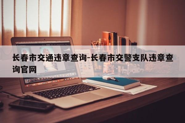 长春市交通违章查询-长春市交警支队违章查询官网