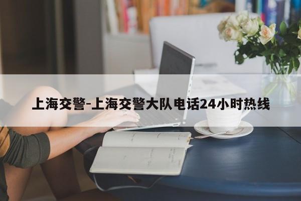 上海交警-上海交警大队电话24小时热线