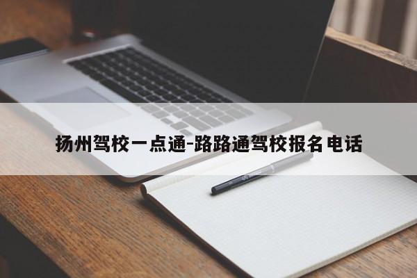 扬州驾校一点通-路路通驾校报名电话