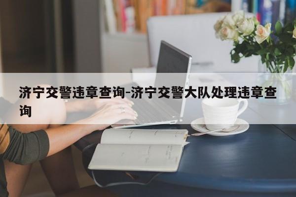 济宁交警违章查询-济宁交警大队处理违章查询
